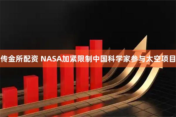 传金所配资 NASA加紧限制中国科学家参与太空项目