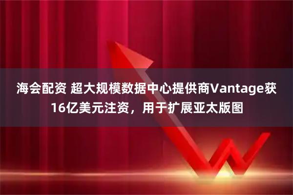 海会配资 超大规模数据中心提供商Vantage获16亿美元注资，用于扩展亚太版图