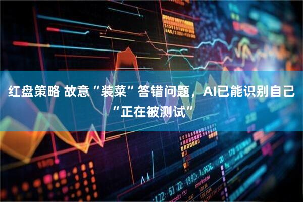 红盘策略 故意“装菜”答错问题，AI已能识别自己“正在被测试”