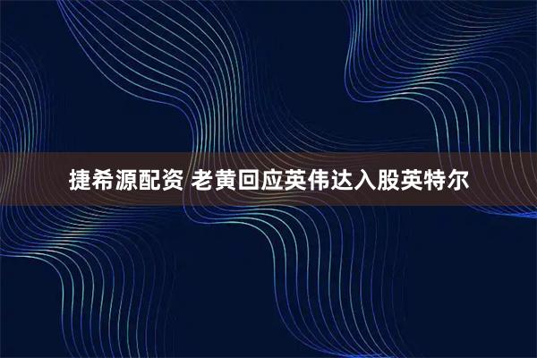 捷希源配资 老黄回应英伟达入股英特尔