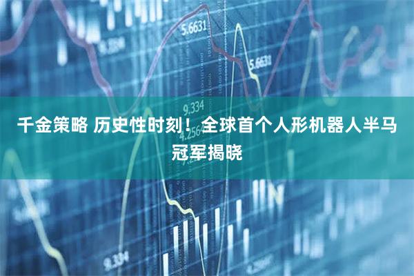 千金策略 历史性时刻！全球首个人形机器人半马冠军揭晓