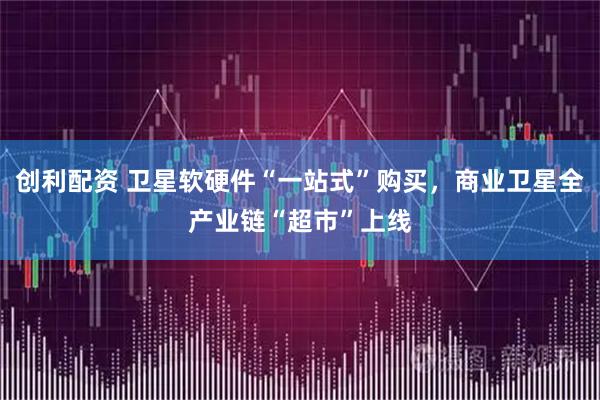 创利配资 卫星软硬件“一站式”购买，商业卫星全产业链“超市”上线