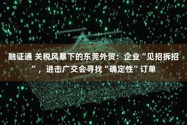 融证通 关税风暴下的东莞外贸：企业“见招拆招”，进击广交会寻找“确定性”订单