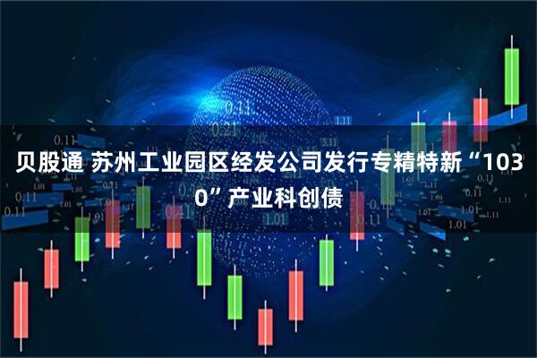 贝股通 苏州工业园区经发公司发行专精特新“1030”产业科创债