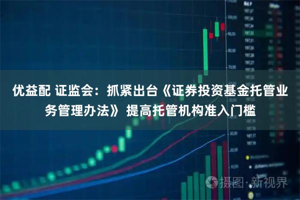 优益配 证监会：抓紧出台《证券投资基金托管业务管理办法》 提高托管机构准入门槛