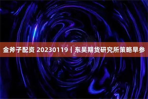 金斧子配资 20230119｜东吴期货研究所策略早参