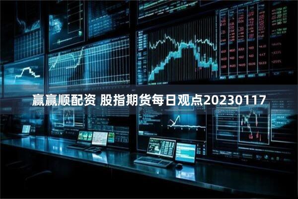 赢赢顺配资 股指期货每日观点20230117