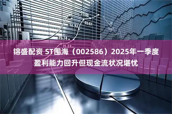 镕盛配资 ST围海(002586)2025年一季度盈利能力回升但现金流状况堪忧