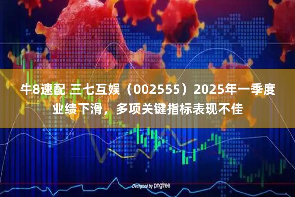牛8速配 三七互娱（002555）2025年一季度业绩下滑，多项关键指标表现不佳