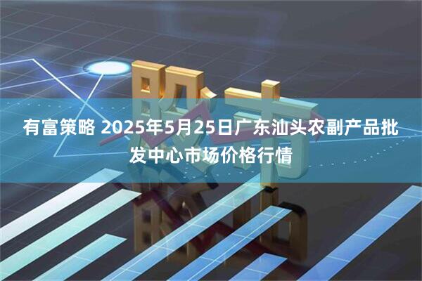 有富策略 2025年5月25日广东汕头农副产品批发中心市场价格行情