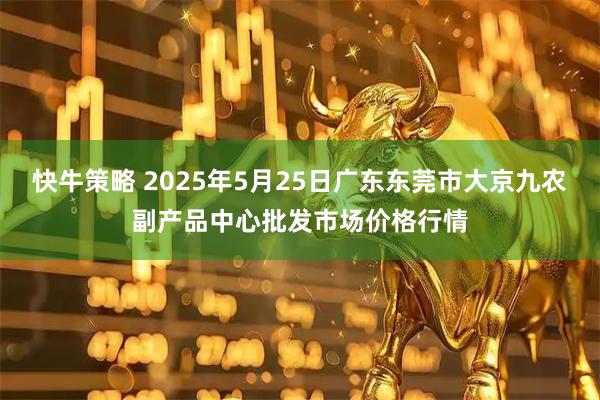 快牛策略 2025年5月25日广东东莞市大京九农副产品中心批发市场价格行情