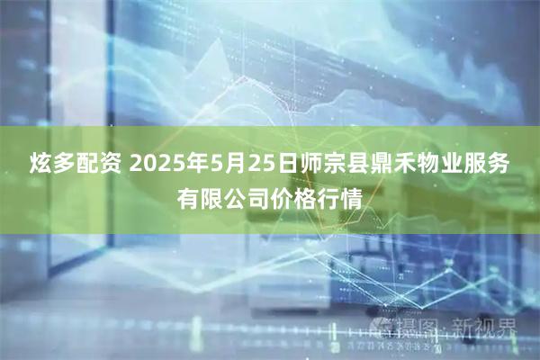 炫多配资 2025年5月25日师宗县鼎禾物业服务有限公司价格行情