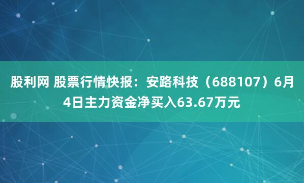 股利网 股票行情快报：安路科技（688107）6月4日主力资金净买入63.67万元