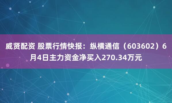 威贤配资 股票行情快报：纵横通信（603602）6月4日主力资金净买入270.34万元