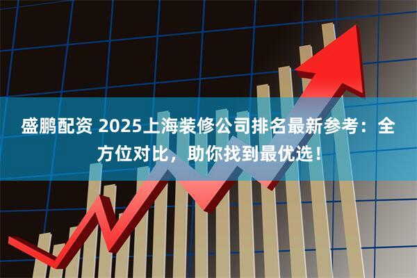 盛鹏配资 2025上海装修公司排名最新参考：全方位对比，助你找到最优选！
