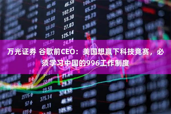 万光证券 谷歌前CEO：美国想赢下科技竞赛，必须学习中国的996工作制度