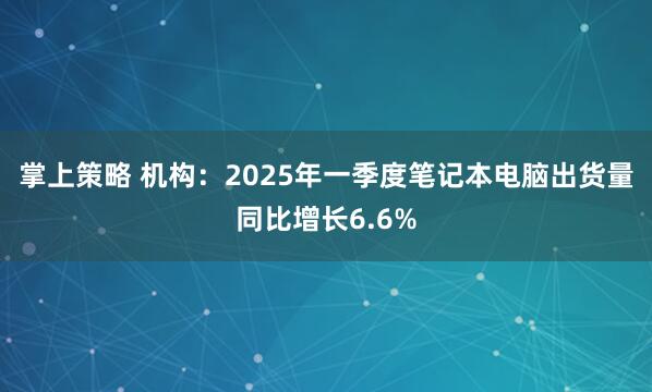 掌上策略 机构：2025年一季度笔记本电脑出货量同比增长6.6%