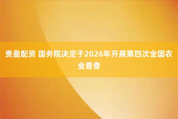 贵盈配资 国务院决定于2026年开展第四次全国农业普查