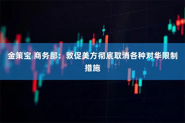 金策宝 商务部：敦促美方彻底取消各种对华限制措施