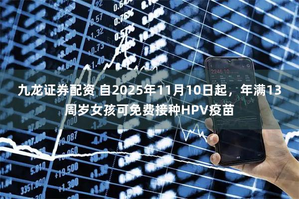 九龙证券配资 自2025年11月10日起，年满13周岁女孩可免费接种HPV疫苗