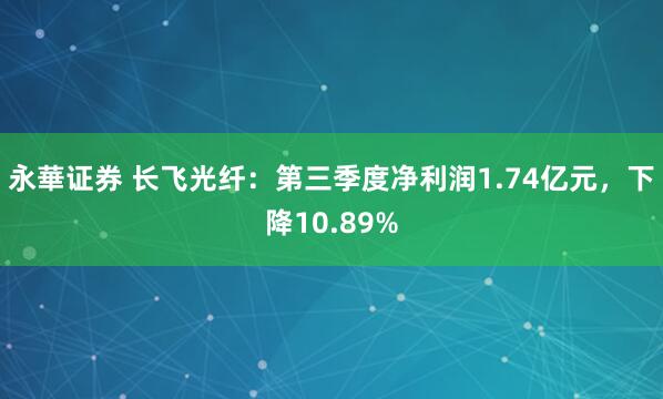 永華证券 长飞光纤：第三季度净利润1.74亿元，下降10.89%