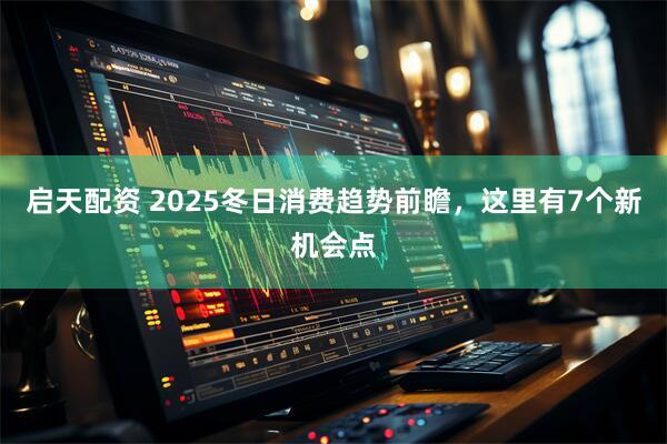 启天配资 2025冬日消费趋势前瞻，这里有7个新机会点