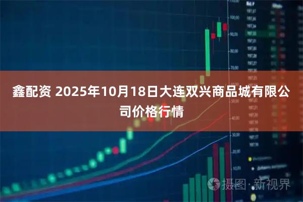 鑫配资 2025年10月18日大连双兴商品城有限公司价格行情