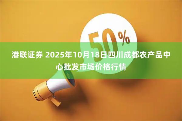 港联证券 2025年10月18日四川成都农产品中心批发市场价格行情