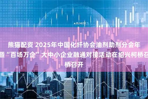 熊猫配资 2025年中国化纤协会油剂助剂分会年会暨“百场万企”大中小企业融通对接活动在绍兴柯桥召开