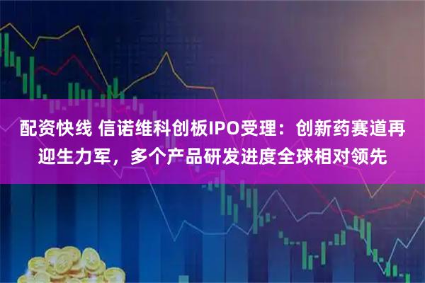 配资快线 信诺维科创板IPO受理:创新药赛道再迎生力军,多个产品研发进度全球相对领先