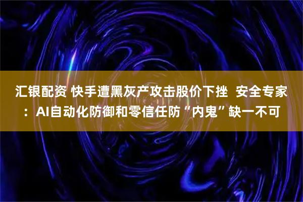 汇银配资 快手遭黑灰产攻击股价下挫  安全专家：AI自动化防御和零信任防“内鬼”缺一不可