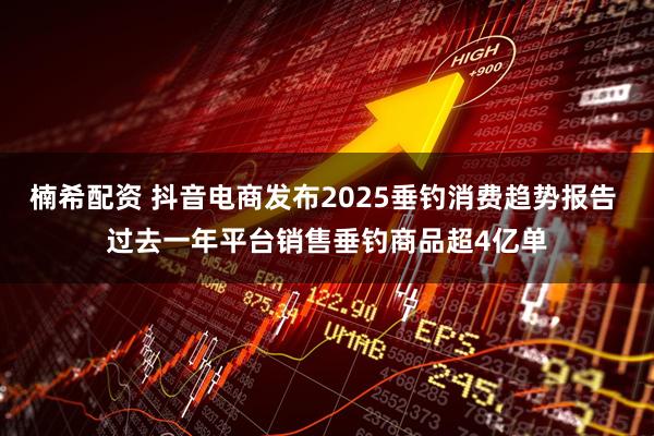 楠希配资 抖音电商发布2025垂钓消费趋势报告 过去一年平台销售垂钓商品超4亿单
