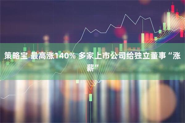 策略宝 最高涨140% 多家上市公司给独立董事“涨薪”