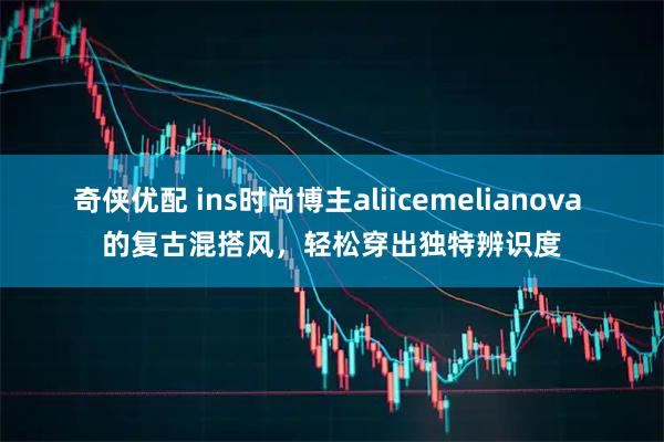 奇侠优配 ins时尚博主aliicemelianova 的复古混搭风，轻松穿出独特辨识度