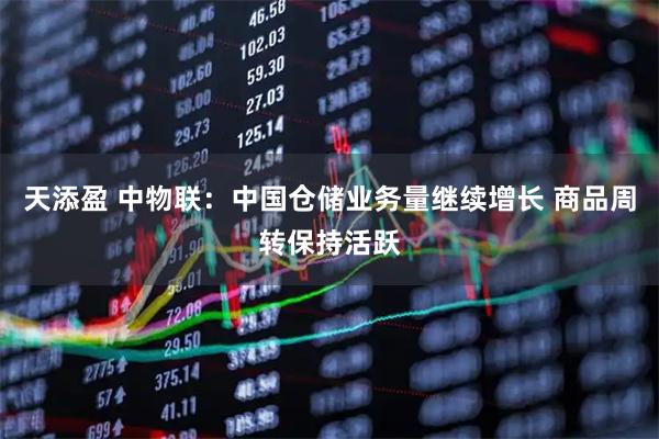 天添盈 中物联：中国仓储业务量继续增长 商品周转保持活跃