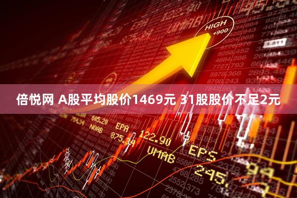 倍悦网 A股平均股价1469元 31股股价不足2元