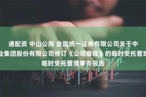 通配资 中山公用 金圆统一证券有限公司关于中山公用事业集团股份有限公司修订《公司章程》的临时受托管理事务报告