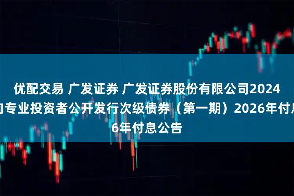 优配交易 广发证券 广发证券股份有限公司2024年面向专业投资者公开发行次级债券（第一期）2026年付息公告