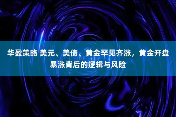 华盈策略 美元、美债、黄金罕见齐涨，黄金开盘暴涨背后的逻辑与风险