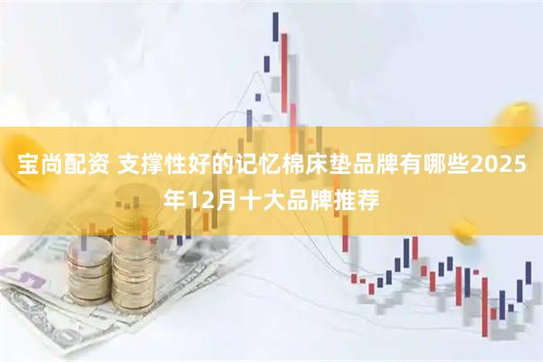 宝尚配资 支撑性好的记忆棉床垫品牌有哪些2025年12月十大品牌推荐