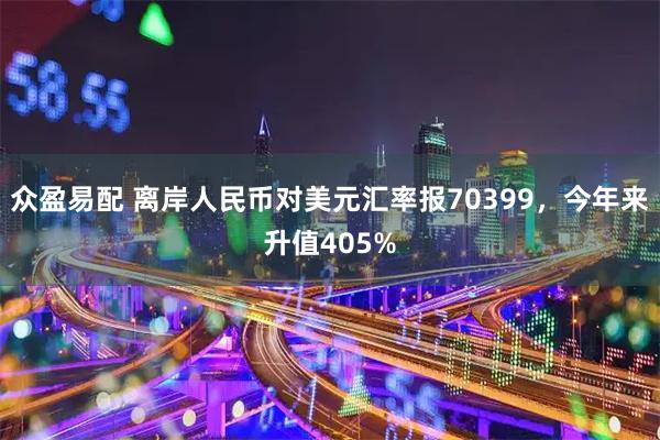 众盈易配 离岸人民币对美元汇率报70399，今年来升值405%