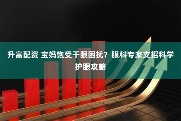升富配资 宝妈饱受干眼困扰？眼科专家支招科学护眼攻略
