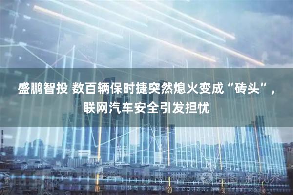 盛鹏智投 数百辆保时捷突然熄火变成“砖头”，联网汽车安全引发担忧