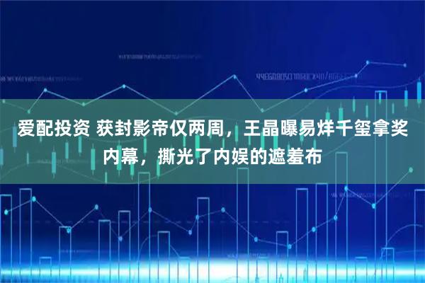 爱配投资 获封影帝仅两周，王晶曝易烊千玺拿奖内幕，撕光了内娱的遮羞布