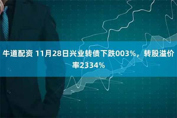 牛道配资 11月28日兴业转债下跌003%，转股溢价率2334%