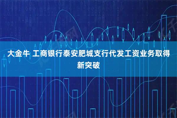 大金牛 工商银行泰安肥城支行代发工资业务取得新突破