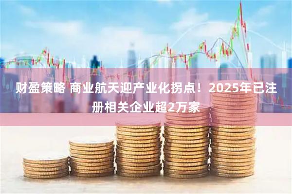 财盈策略 商业航天迎产业化拐点！2025年已注册相关企业超2万家