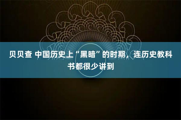 贝贝查 中国历史上“黑暗”的时期，连历史教科书都很少讲到