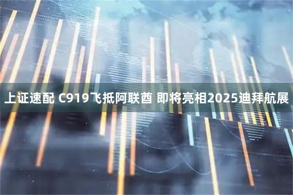 上证速配 C919飞抵阿联酋 即将亮相2025迪拜航展
