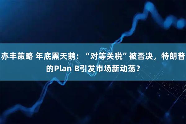 亦丰策略 年底黑天鹅：“对等关税”被否决，特朗普的Plan B引发市场新动荡？